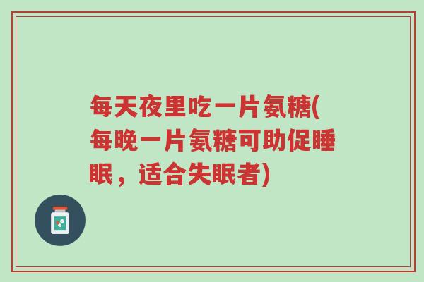 每天夜里吃一片氨糖(每晚一片氨糖可助促睡眠,适合失眠者)-第1张图片-超越 每天夜里吃一片氨糖(每晚一片氨糖可助促睡眠,适合失眠者)-第1张图片-超越