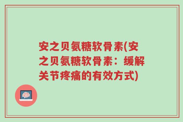 安之贝氨糖软骨素(安之贝氨糖软骨素:缓解关节疼痛的有效方式)-第1张图片-超越 安之贝氨糖软骨素(安之贝氨糖软骨素:缓解关节疼痛的有效方式)-第1张图片-超越