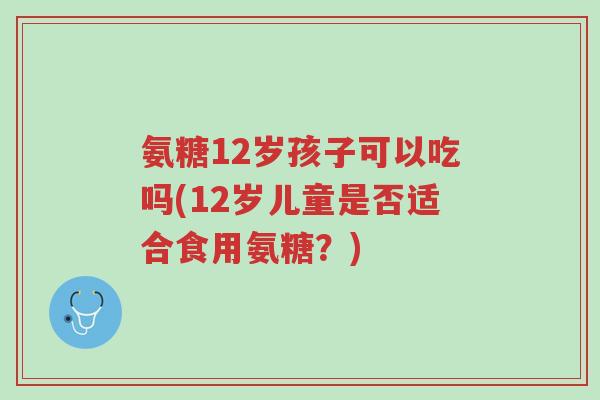 氨糖12岁孩子可以吃吗(12岁儿童是否适合食用氨糖？)-第1张图片-超越