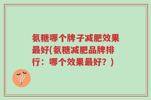 氨糖哪个牌子减肥效果最好(氨糖减肥品牌排行:哪个效果最好?)-第1张图片-超越 氨糖哪个牌子减肥效果最好(氨糖减肥品牌排行:哪个效果最好?)-第1张图片-超越
