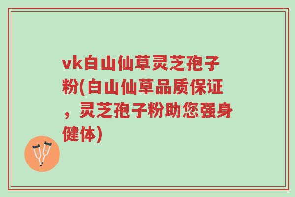 vk白山仙草灵芝孢子粉(白山仙草品质保证，灵芝孢子粉助您强身健体)-第1张图片-超越