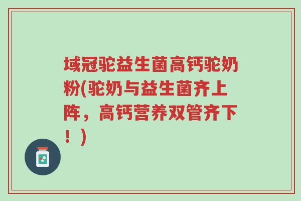 域冠驼益生菌高钙驼奶粉(驼奶与益生菌齐上阵，高钙营养双管齐下！)-第1张图片-超越