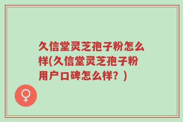 久信堂灵芝孢子粉怎么样(久信堂灵芝孢子粉用户口碑怎么样?)-第1张图片-超越 久信堂灵芝孢子粉怎么样(久信堂灵芝孢子粉用户口碑怎么样?)-第1张图片-超越