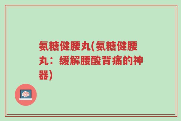 氨糖健腰丸(氨糖健腰丸:缓解腰酸背痛的神器)-第1张图片-超越 氨糖健腰丸(氨糖健腰丸:缓解腰酸背痛的神器)-第1张图片-超越