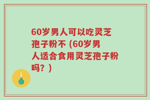 60岁男人可以吃灵芝孢子粉不 (60岁男人适合食用灵芝孢子粉吗?)-第1张图片-超越 60岁男人可以吃灵芝孢子粉不 (60岁男人适合食用灵芝孢子粉吗?)-第1张图片-超越