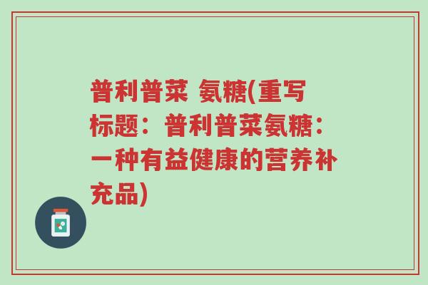 普利普菜 氨糖(重写标题:普利普菜氨糖:一种有益健康的营养补充品)-第1张图片-超越 普利普菜 氨糖(重写标题:普利普菜氨糖:一种有益健康的营养补充品)-第1张图片-超越