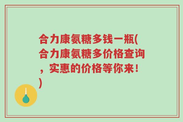 合力康氨糖多钱一瓶(合力康氨糖多价格查询,实惠的价格等你来!)-第1张图片-超越 合力康氨糖多钱一瓶(合力康氨糖多价格查询,实惠的价格等你来!)-第1张图片-超越