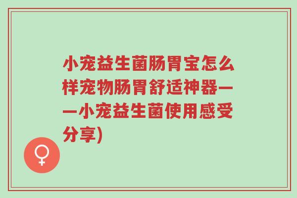 小宠益生菌肠胃宝怎么样宠物肠胃舒适神器——小宠益生菌使用感受分享)-第1张图片-超越 小宠益生菌肠胃宝怎么样宠物肠胃舒适神器——小宠益生菌使用感受分享)-第1张图片-超越