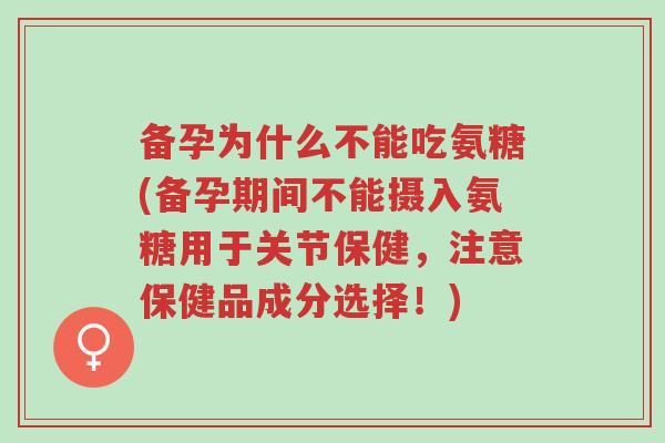 备孕为什么不能吃氨糖(备孕期间不能摄入氨糖用于关节保健,注意保健品成分选择!)-第1张图片-超越 备孕为什么不能吃氨糖(备孕期间不能摄入氨糖用于关节保健,注意保健品成分选择!)-第1张图片-超越