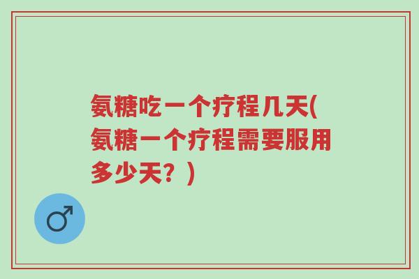 氨糖吃一个疗程几天(氨糖一个疗程需要服用多少天？)-第1张图片-超越