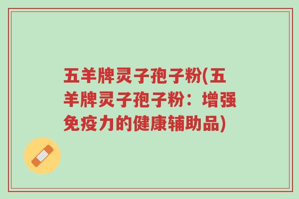 五羊牌灵子孢子粉(五羊牌灵子孢子粉:增强免疫力的健康辅助品)-第1张图片-超越 五羊牌灵子孢子粉(五羊牌灵子孢子粉:增强免疫力的健康辅助品)-第1张图片-超越