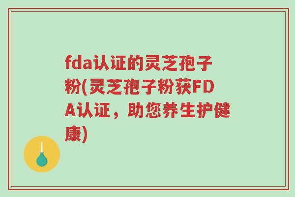 fda认证的灵芝孢子粉(灵芝孢子粉获FDA认证,助您养生护健康)-第1张图片-超越 fda认证的灵芝孢子粉(灵芝孢子粉获FDA认证,助您养生护健康)-第1张图片-超越