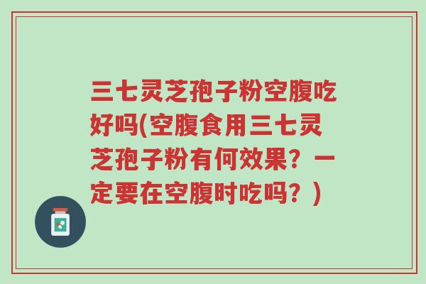 三七灵芝孢子粉空腹吃好吗(空腹食用三七灵芝孢子粉有何效果?一定要在空腹时吃吗?)-第1张图片-超越 三七灵芝孢子粉空腹吃好吗(空腹食用三七灵芝孢子粉有何效果?一定要在空腹时吃吗?)-第1张图片-超越