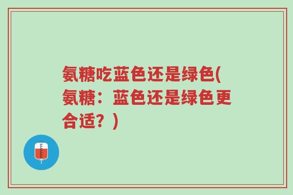 氨糖吃蓝色还是绿色(氨糖:蓝色还是绿色更合适?)-第1张图片-超越 氨糖吃蓝色还是绿色(氨糖:蓝色还是绿色更合适?)-第1张图片-超越