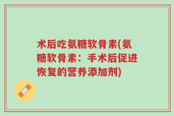 术后吃氨糖软骨素(氨糖软骨素:手术后促进恢复的营养添加剂)-第1张图片-超越 术后吃氨糖软骨素(氨糖软骨素:手术后促进恢复的营养添加剂)-第1张图片-超越
