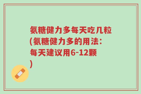 氨糖健力多每天吃几粒(氨糖健力多的用法:每天建议用6-12颗)-第1张图片-超越 氨糖健力多每天吃几粒(氨糖健力多的用法:每天建议用6-12颗)-第1张图片-超越