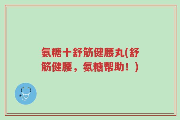 氨糖十舒筋健腰丸(舒筋健腰,氨糖帮助!)-第1张图片-超越 氨糖十舒筋健腰丸(舒筋健腰,氨糖帮助!)-第1张图片-超越