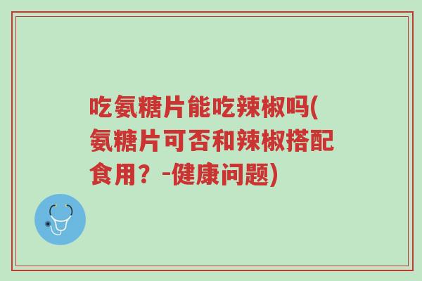 吃氨糖片能吃辣椒吗(氨糖片可否和辣椒搭配食用?-健康问题)-第1张图片-超越 吃氨糖片能吃辣椒吗(氨糖片可否和辣椒搭配食用?-健康问题)-第1张图片-超越