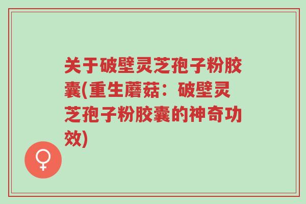 关于破壁灵芝孢子粉胶囊(重生蘑菇:破壁灵芝孢子粉胶囊的神奇功效)-第1张图片-超越 关于破壁灵芝孢子粉胶囊(重生蘑菇:破壁灵芝孢子粉胶囊的神奇功效)-第1张图片-超越