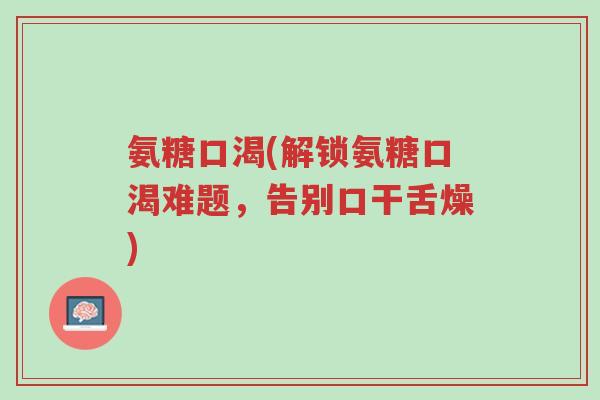 氨糖口渴(解锁氨糖口渴难题,告别口干舌燥)-第1张图片-超越 氨糖口渴(解锁氨糖口渴难题,告别口干舌燥)-第1张图片-超越