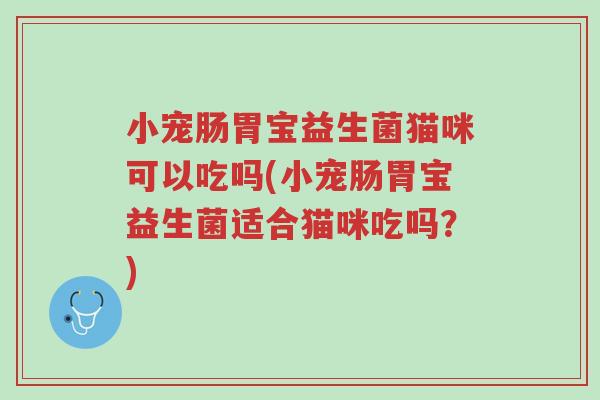 小宠肠胃宝益生菌猫咪可以吃吗(小宠肠胃宝益生菌适合猫咪吃吗？)-第1张图片-超越