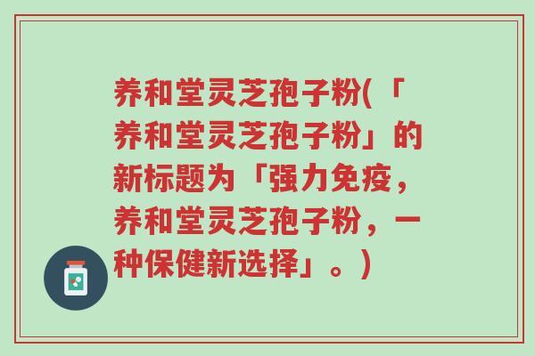 养和堂灵芝孢子粉(「养和堂灵芝孢子粉」的新标题为「强力免疫,养和堂灵芝孢子粉,一种保健新选择」。)-第1张图片-超越 养和堂灵芝孢子粉(「养和堂灵芝孢子粉」的新标题为「强力免疫,养和堂灵芝孢子粉,一种保健新选择」。)-第1张图片-超越