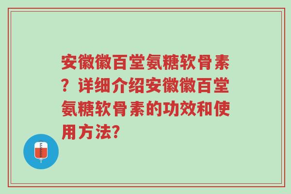 安徽徽百堂氨糖软骨素？详细介绍安徽徽百堂氨糖软骨素的功效和使用方法？-第1张图片-超越