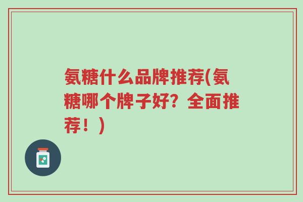 氨糖什么品牌推荐(氨糖哪个牌子好?全面推荐!)-第1张图片-超越 氨糖什么品牌推荐(氨糖哪个牌子好?全面推荐!)-第1张图片-超越