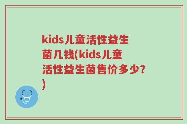 kids儿童活性益生菌几钱(kids儿童活性益生菌售价多少?)-第1张图片-超越 kids儿童活性益生菌几钱(kids儿童活性益生菌售价多少?)-第1张图片-超越