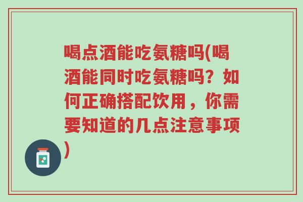 喝点酒能吃氨糖吗(喝酒能同时吃氨糖吗?如何正确搭配饮用,你需要知道的几点注意事项)-第1张图片-超越 喝点酒能吃氨糖吗(喝酒能同时吃氨糖吗?如何正确搭配饮用,你需要知道的几点注意事项)-第1张图片-超越