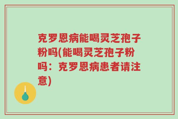 克罗恩病能喝灵芝孢子粉吗(能喝灵芝孢子粉吗:克罗恩病患者请注意)-第1张图片-超越 克罗恩病能喝灵芝孢子粉吗(能喝灵芝孢子粉吗:克罗恩病患者请注意)-第1张图片-超越