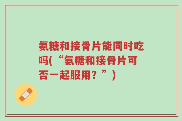 氨糖和接骨片能同时吃吗(“氨糖和接骨片可否一起服用?”)-第1张图片-超越 氨糖和接骨片能同时吃吗(“氨糖和接骨片可否一起服用?”)-第1张图片-超越