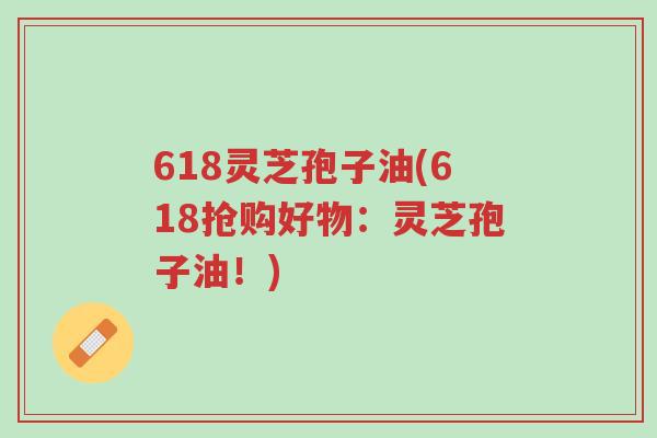 618灵芝孢子油(618抢购好物:灵芝孢子油!)-第1张图片-超越 618灵芝孢子油(618抢购好物:灵芝孢子油!)-第1张图片-超越