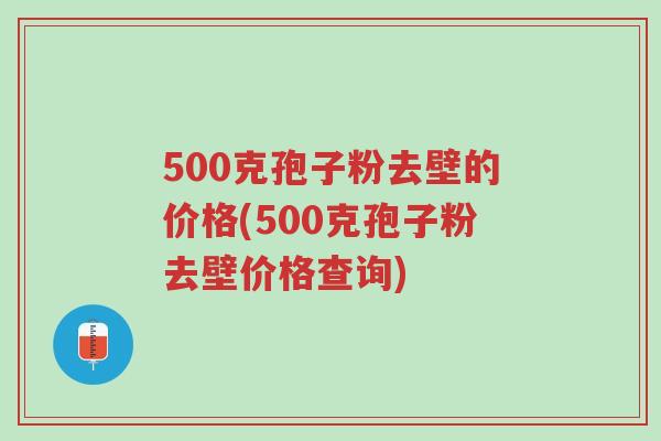 500克孢子粉去壁的价格(500克孢子粉去壁价格查询)-第1张图片-超越 500克孢子粉去壁的价格(500克孢子粉去壁价格查询)-第1张图片-超越