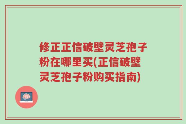 修正正信破壁灵芝孢子粉在哪里买(正信破壁灵芝孢子粉购买指南)-第1张图片-超越 修正正信破壁灵芝孢子粉在哪里买(正信破壁灵芝孢子粉购买指南)-第1张图片-超越