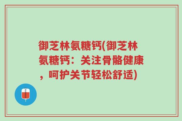 御芝林氨糖钙(御芝林氨糖钙:关注骨骼健康,呵护关节轻松舒适)-第1张图片-超越 御芝林氨糖钙(御芝林氨糖钙:关注骨骼健康,呵护关节轻松舒适)-第1张图片-超越