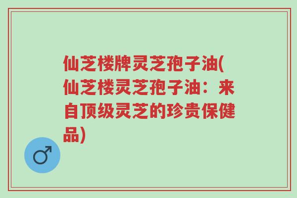 仙芝楼牌灵芝孢子油(仙芝楼灵芝孢子油:来自顶级灵芝的珍贵保健品)-第1张图片-超越 仙芝楼牌灵芝孢子油(仙芝楼灵芝孢子油:来自顶级灵芝的珍贵保健品)-第1张图片-超越