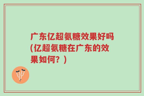 广东亿超氨糖效果好吗(亿超氨糖在广东的效果如何?)-第1张图片-超越 广东亿超氨糖效果好吗(亿超氨糖在广东的效果如何?)-第1张图片-超越