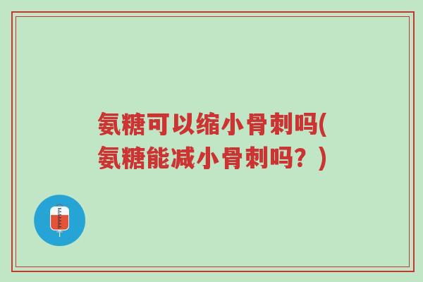 氨糖可以缩小骨刺吗(氨糖能减小骨刺吗?)-第1张图片-超越 氨糖可以缩小骨刺吗(氨糖能减小骨刺吗?)-第1张图片-超越