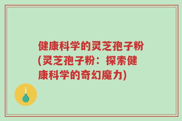 健康科学的灵芝孢子粉(灵芝孢子粉:探索健康科学的奇幻魔力)-第1张图片-超越 健康科学的灵芝孢子粉(灵芝孢子粉:探索健康科学的奇幻魔力)-第1张图片-超越