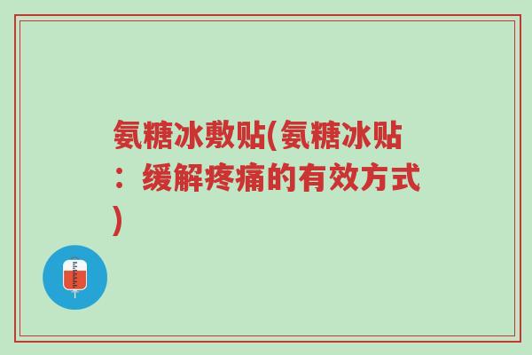 氨糖冰敷贴(氨糖冰贴:缓解疼痛的有效方式)-第1张图片-超越 氨糖冰敷贴(氨糖冰贴:缓解疼痛的有效方式)-第1张图片-超越