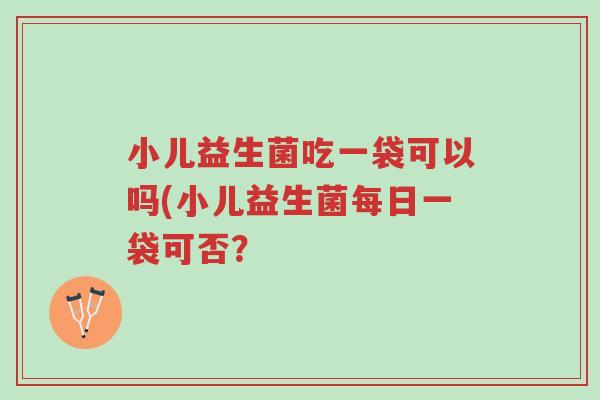 小儿益生菌吃一袋可以吗(小儿益生菌每日一袋可否?-第1张图片-超越 小儿益生菌吃一袋可以吗(小儿益生菌每日一袋可否?-第1张图片-超越