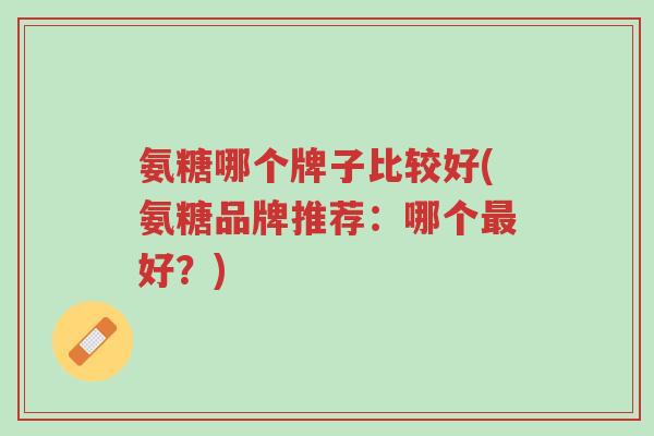氨糖哪个牌子比较好(氨糖品牌推荐:哪个最好?)-第1张图片-超越 氨糖哪个牌子比较好(氨糖品牌推荐:哪个最好?)-第1张图片-超越