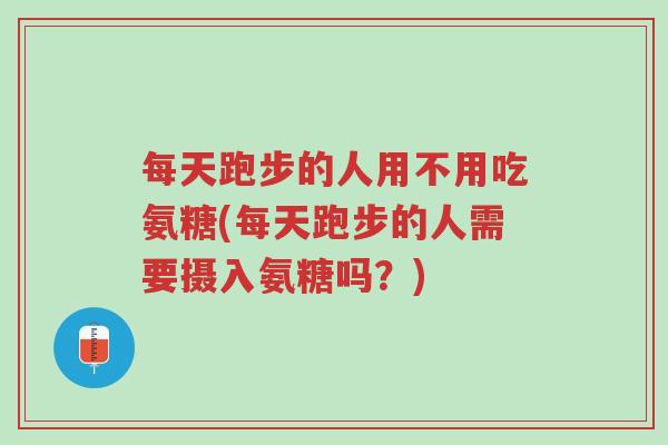 每天跑步的人用不用吃氨糖(每天跑步的人需要摄入氨糖吗?)-第1张图片-超越 每天跑步的人用不用吃氨糖(每天跑步的人需要摄入氨糖吗?)-第1张图片-超越