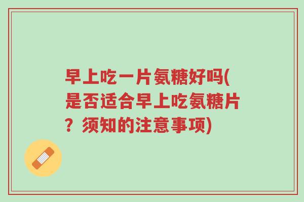早上吃一片氨糖好吗(是否适合早上吃氨糖片?须知的注意事项)-第1张图片-超越 早上吃一片氨糖好吗(是否适合早上吃氨糖片?须知的注意事项)-第1张图片-超越