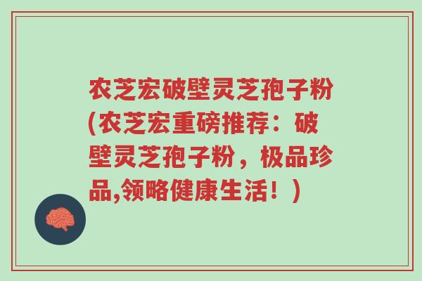农芝宏破壁灵芝孢子粉(农芝宏重磅推荐:破壁灵芝孢子粉,极品珍品,领略健康生活!)-第1张图片-超越 农芝宏破壁灵芝孢子粉(农芝宏重磅推荐:破壁灵芝孢子粉,极品珍品,领略健康生活!)-第1张图片-超越