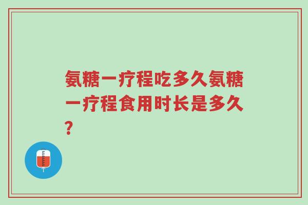 氨糖一疗程吃多久氨糖一疗程食用时长是多久？-第1张图片-超越