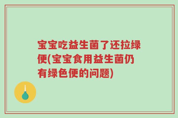宝宝吃益生菌了还拉绿便(宝宝食用益生菌仍有绿色便的问题)-第1张图片-超越 宝宝吃益生菌了还拉绿便(宝宝食用益生菌仍有绿色便的问题)-第1张图片-超越