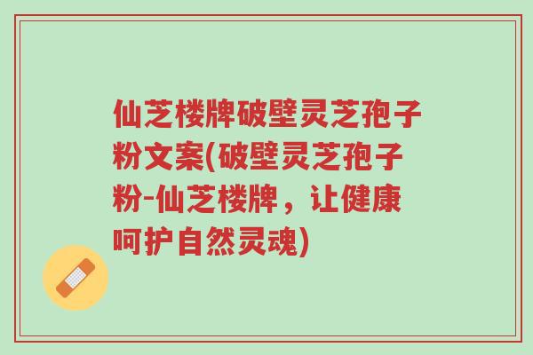 仙芝楼牌破壁灵芝孢子粉文案(破壁灵芝孢子粉-仙芝楼牌,让健康呵护自然灵魂)-第1张图片-超越 仙芝楼牌破壁灵芝孢子粉文案(破壁灵芝孢子粉-仙芝楼牌,让健康呵护自然灵魂)-第1张图片-超越