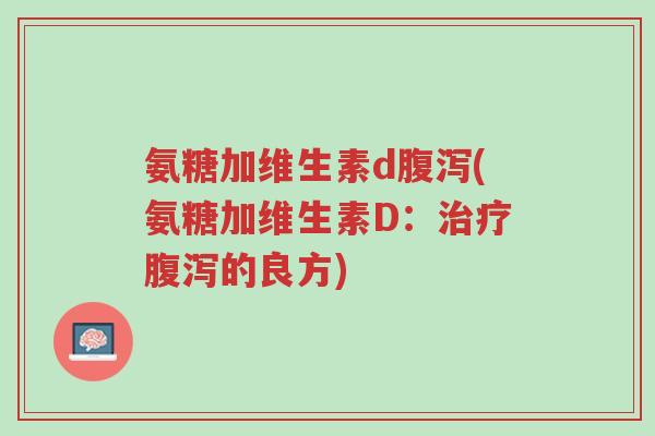 氨糖加维生素d腹泻(氨糖加维生素D:治疗腹泻的良方)-第1张图片-超越 氨糖加维生素d腹泻(氨糖加维生素D:治疗腹泻的良方)-第1张图片-超越